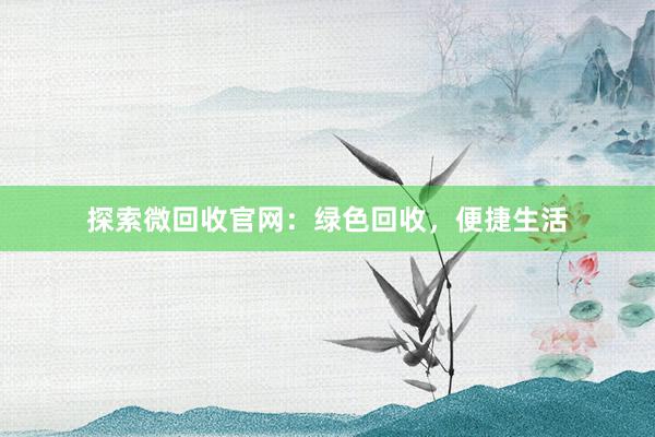 探索微回收官网：绿色回收，便捷生活