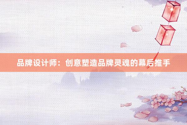 品牌设计师：创意塑造品牌灵魂的幕后推手