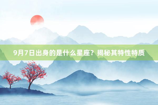 9月7日出身的是什么星座？揭秘其特性特质