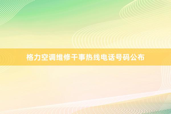 格力空调维修干事热线电话号码公布