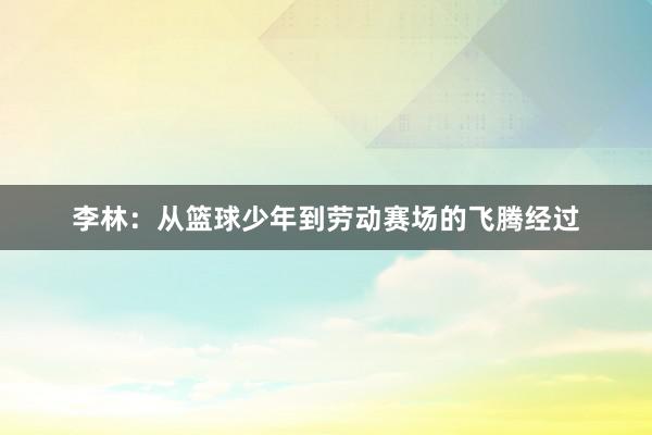 李林：从篮球少年到劳动赛场的飞腾经过